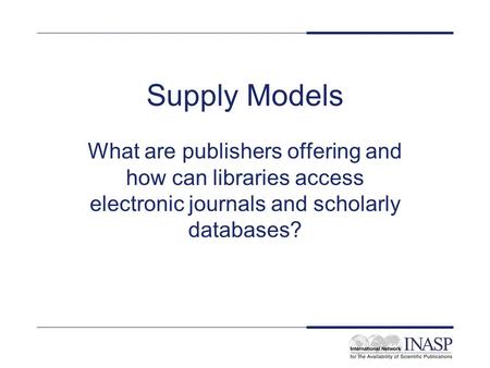 Supply Models What are publishers offering and how can libraries access electronic journals and scholarly databases?