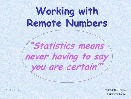 Statistics means never having to say you are certain Working with Remote Numbers E. Hamilton Atlantic DLI Training February 28, 2003.