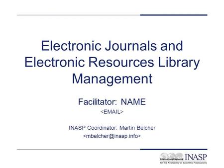 Electronic Journals and Electronic Resources Library Management Facilitator: NAME INASP Coordinator: Martin Belcher.