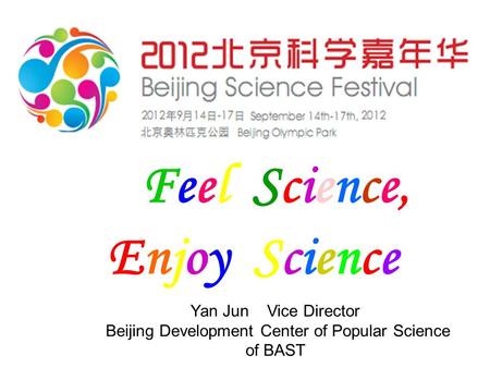 Feel Science, Enjoy Science Yan Jun Vice Director Beijing Development Center of Popular Science of BAST.