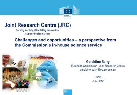 JRC Management Meeting, 17 July 2012 1 Challenges and opportunities – a perspective from the Commission's in-house science service Geraldine Barry European.