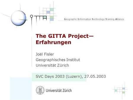 Geographic Information Technology Training Alliance The GITTA Project Erfahrungen Jo ë l Fisler Geographisches Institut Universität Zürich SVC Days 2003.