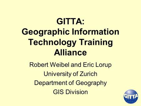 GITTA: Geographic Information Technology Training Alliance Robert Weibel and Eric Lorup University of Zurich Department of Geography GIS Division.