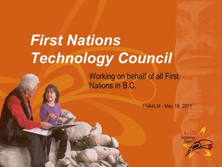 First Nations Technology Council Working on behalf of all First Nations in B.C. FNA4LM - May 18, 2011.