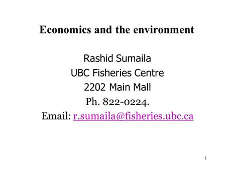 1 Economics and the environment Rashid Sumaila UBC Fisheries Centre 2202 Main Mall Ph. 822-0224.