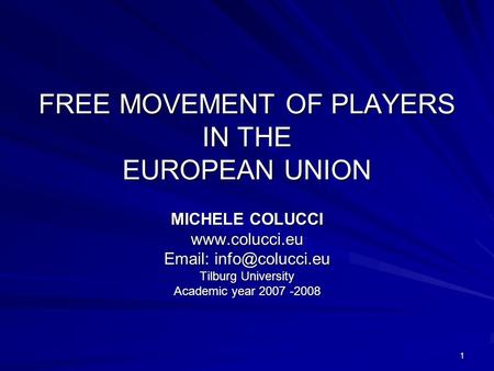1 FREE MOVEMENT OF PLAYERS IN THE EUROPEAN UNION MICHELE COLUCCI    Tilburg University Academic year 2007 -2008.