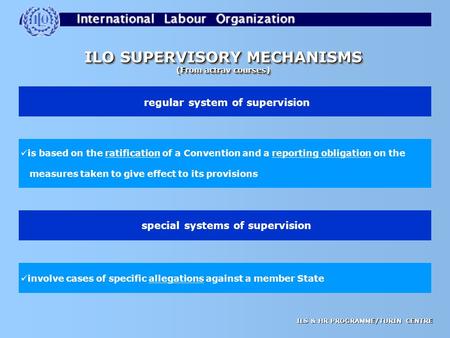 ILS & HR PROGRAMME/TURIN CENTRE ILO SUPERVISORY MECHANISMS (From actrav courses) ILO SUPERVISORY MECHANISMS (From actrav courses) regular system of supervision.