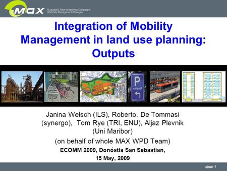 Slide 1 Integration of Mobility Management in land use planning: Outputs Janina Welsch (ILS), Roberto. De Tommasi (synergo), Tom Rye (TRI, ENU), Aljaz.