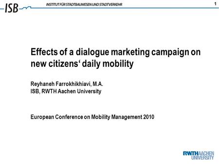 1 Effects of a dialogue marketing campaign on new citizens daily mobility Reyhaneh Farrokhikhiavi, M.A. ISB, RWTH Aachen University European Conference.