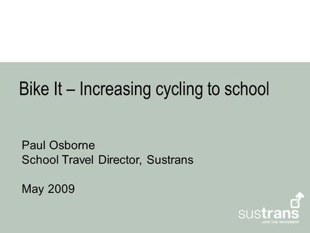 Bike It – Increasing cycling to school Paul Osborne School Travel Director, Sustrans May 2009.