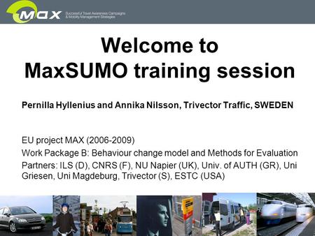 Slide 1 Welcome to MaxSUMO training session Pernilla Hyllenius and Annika Nilsson, Trivector Traffic, SWEDEN EU project MAX (2006-2009) Work Package B: