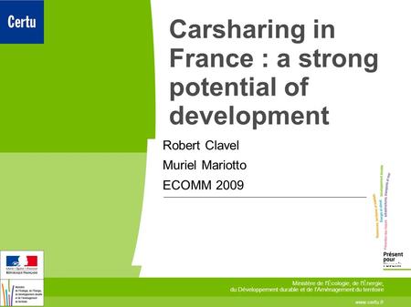 Carsharing in France : a strong potential of development Robert Clavel Muriel Mariotto ECOMM 2009 www.certu.fr Ministère de l'Écologie, de l'Énergie, du.