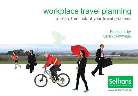 Www.seltrans.co.uk workplace travel planning a fresh, free look at your travel problems Presented by Sarah Cummings.
