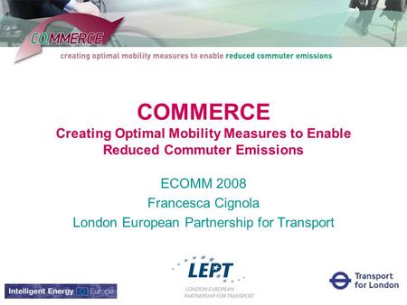 COMMERCE Creating Optimal Mobility Measures to Enable Reduced Commuter Emissions ECOMM 2008 Francesca Cignola London European Partnership for Transport.