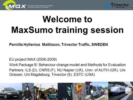 Slide 1 Welcome to MaxSumo training session Pernilla Hyllenius Mattisson, Trivector Traffic, SWEDEN EU project MAX (2006-2009) Work Package B: Behaviour.