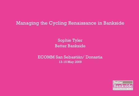 Managing the Cycling Renaissance in Bankside Sophie Tyler Better Bankside ECOMM San Sebastián/ Donastia 13-15 May 2009.