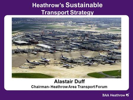 Alastair Duff Chairman- Heathrow Area Transport Forum Heathrows Sustainable Transport Strategy.