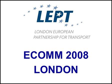 ECOMM 2008 LONDON. www.lept-eu.org ECOMM 2008 London 4 th – 6 th June.