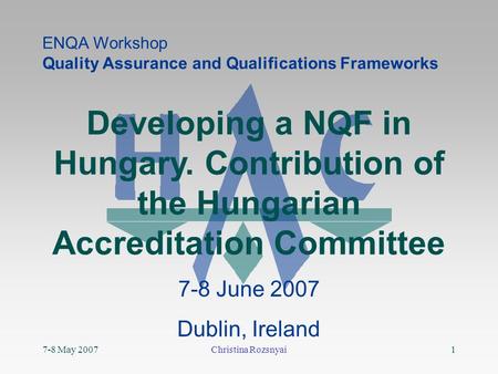 7-8 May 2007Christina Rozsnyai1 Developing a NQF in Hungary. Contribution of the Hungarian Accreditation Committee 7-8 June 2007 Dublin, Ireland ENQA Workshop.