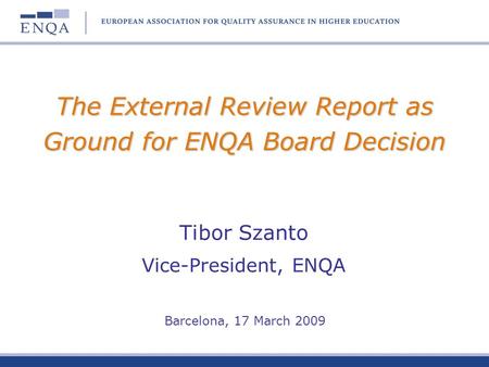 The External Review Report as Ground for ENQA Board Decision Tibor Szanto Vice-President, ENQA Barcelona, 17 March 2009.