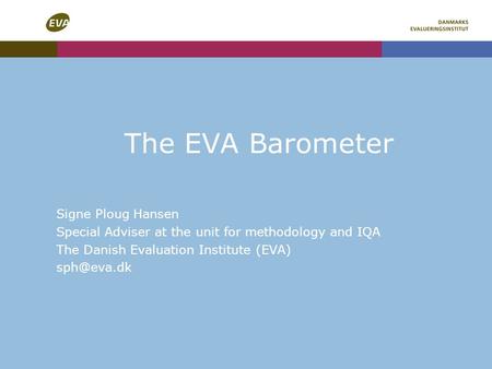 The EVA Barometer Signe Ploug Hansen Special Adviser at the unit for methodology and IQA The Danish Evaluation Institute (EVA)