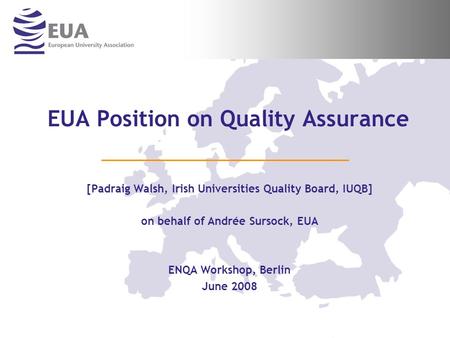 EUA Position on Quality Assurance [Padraig Walsh, Irish Universities Quality Board, IUQB] on behalf of Andrée Sursock, EUA ENQA Workshop, Berlin June 2008.