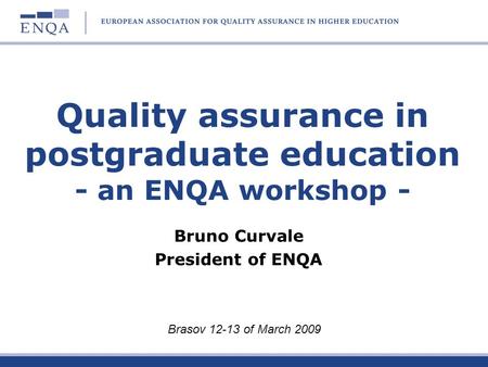 Quality assurance in postgraduate education - an ENQA workshop - Bruno Curvale President of ENQA Brasov 12-13 of March 2009.