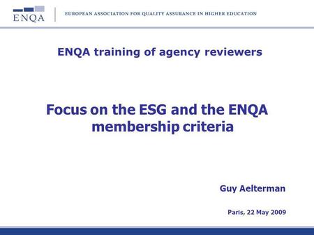 ENQA training of agency reviewers Focus on the ESG and the ENQA membership criteria Guy Aelterman Paris, 22 May 2009.