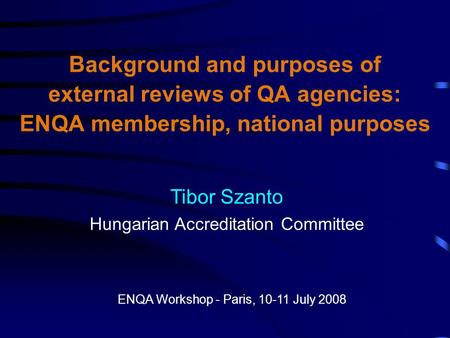 Background and purposes of external reviews of QA agencies: ENQA membership, national purposes Tibor Szanto Hungarian Accreditation Committee ENQA Workshop.