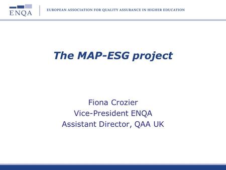 The MAP-ESG project Fiona Crozier Vice-President ENQA Assistant Director, QAA UK.
