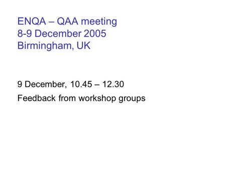 ENQA – QAA meeting 8-9 December 2005 Birmingham, UK 9 December, 10.45 – 12.30 Feedback from workshop groups.