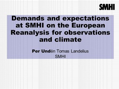 Demands and expectations at SMHI on the European Reanalysis for observations and climate Per Und én Tomas Landelius SMHI.