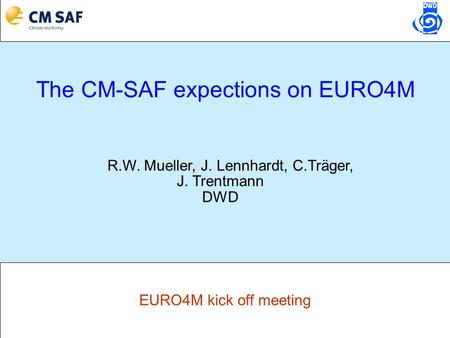 EURO4M kick off meeting The CM-SAF expections on EURO4M R.W. Mueller, J. Lennhardt, C.Träger, J. Trentmann DWD.