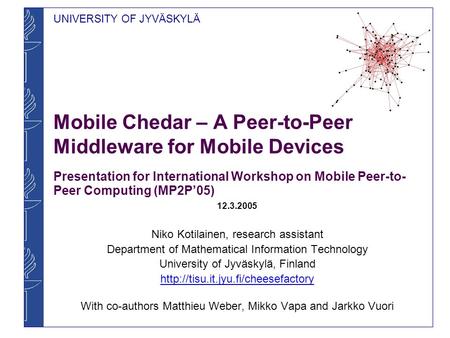 UNIVERSITY OF JYVÄSKYLÄ Mobile Chedar – A Peer-to-Peer Middleware for Mobile Devices Presentation for International Workshop on Mobile Peer-to- Peer Computing.