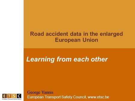 George Yannis European Transport Safety Council, www.etsc.be Learning from each other Road accident data in the enlarged European Union.
