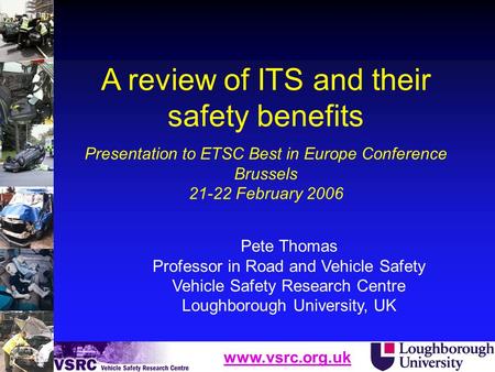 Www.vsrc.org.uk Pete Thomas Professor in Road and Vehicle Safety Vehicle Safety Research Centre Loughborough University, UK A review of ITS and their safety.