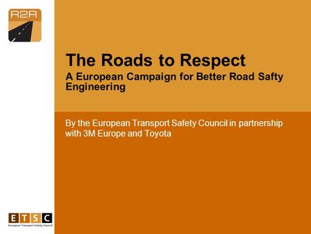 By the European Transport Safety Council in partnership with 3M Europe and Toyota The Roads to Respect A European Campaign for Better Road Safty Engineering.