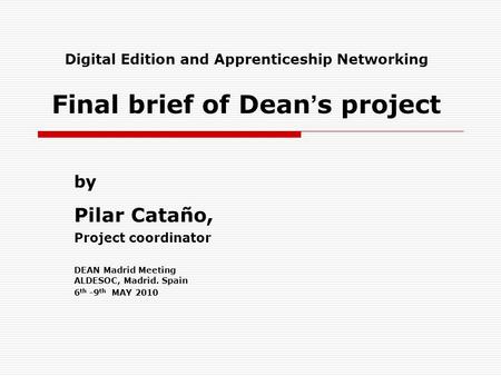 Digital Edition and Apprenticeship Networking Final brief of Dean s project by Pilar Cataño, Project coordinator DEAN Madrid Meeting ALDESOC, Madrid. Spain.