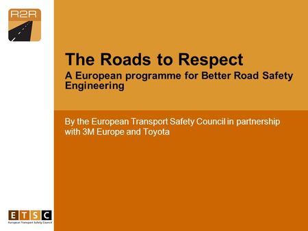 By the European Transport Safety Council in partnership with 3M Europe and Toyota The Roads to Respect A European programme for Better Road Safety Engineering.