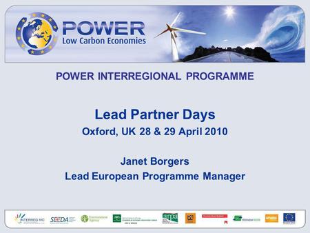 POWER INTERREGIONAL PROGRAMME Lead Partner Days Oxford, UK 28 & 29 April 2010 Janet Borgers Lead European Programme Manager.