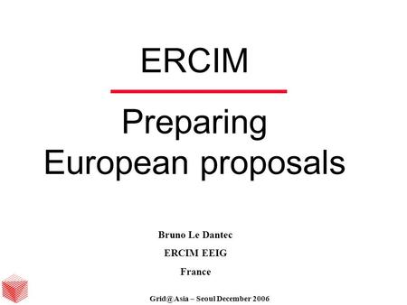 – Seoul December 06 ERCIM Preparing European proposals Bruno Le Dantec ERCIM EEIG France – Seoul December 2006.