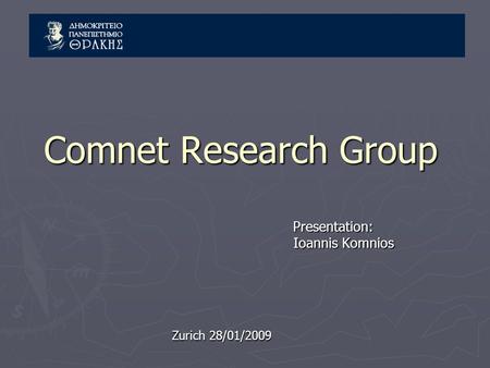 Comnet Research Group Presentation: Presentation: Ioannis Komnios Ioannis Komnios Zurich 28/01/2009.