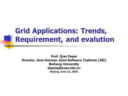 Grid Applications: Trends, Requirement, and evalution Prof. Qian Depei Director, Sino-German Joint Software Institute (JSI) Beihang University