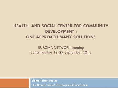HEALTH AND SOCIAL CENTER FOR COMMUNITY DEVELOPMENT : ONE APPROACH MANY SOLUTIONS EUROMA NETWORK meeting Sofia meeting 19-29 September 2013 Elena Kabakchieva,