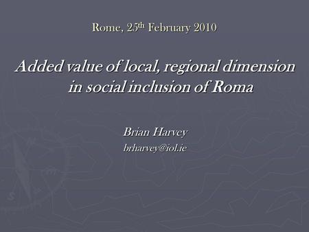 Rome, 25 th February 2010 Added value of local, regional dimension in social inclusion of Roma Brian Harvey