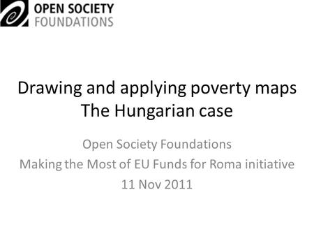 Drawing and applying poverty maps The Hungarian case Open Society Foundations Making the Most of EU Funds for Roma initiative 11 Nov 2011.