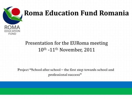Roma Education Fund Romania Presentation for the EURoma meeting 10 th -11 th November, 2011 Project School after school – the first step towards school.