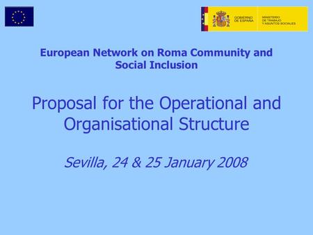 European Network on Roma Community and Social Inclusion Proposal for the Operational and Organisational Structure Sevilla, 24 & 25 January 2008.