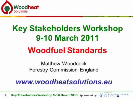 Sponsored by: Key Stakeholders Workshop 9-10 March 2011 1 Matthew Woodcock Forestry Commission England www.woodheatsolutions.eu Key Stakeholders Workshop.