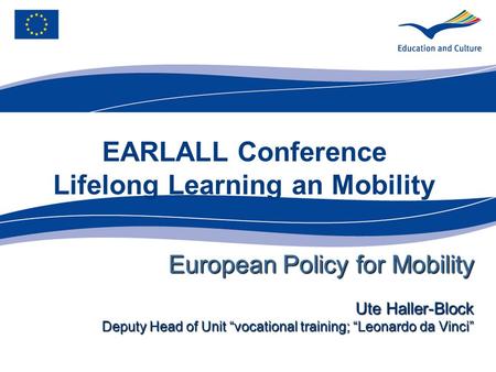 EARLALL Conference Lifelong Learning an Mobility European Policy for Mobility Ute Haller-Block Deputy Head of Unit vocational training; Leonardo da Vinci.